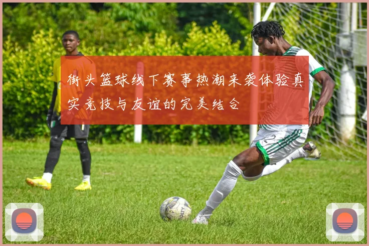 街头篮球线下赛事热潮来袭体验真实竞技与友谊的完美结合