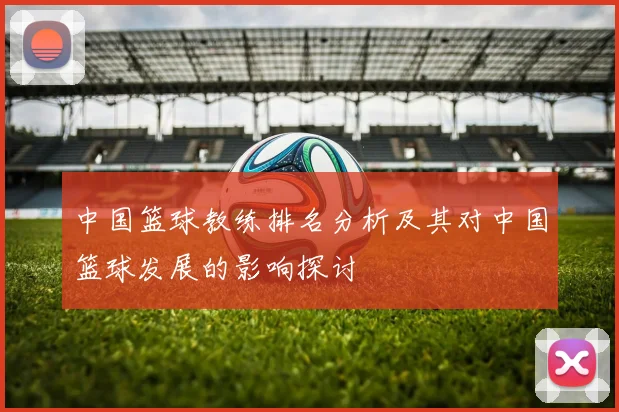 中国篮球教练排名分析及其对中国篮球发展的影响探讨