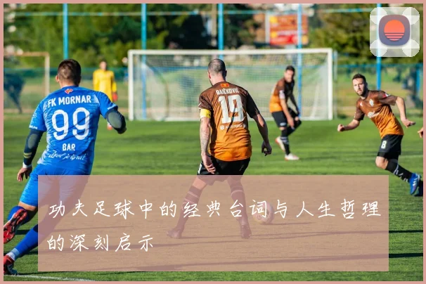 功夫足球中的经典台词与人生哲理的深刻启示