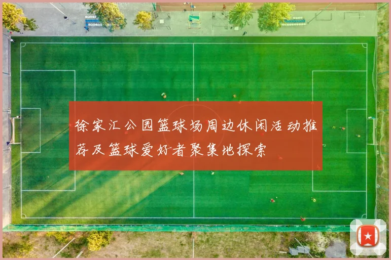 徐家汇公园篮球场周边休闲活动推荐及篮球爱好者聚集地探索