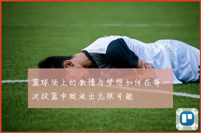 篮球场上的激情与梦想如何在每一次投篮中绽放出无限可能