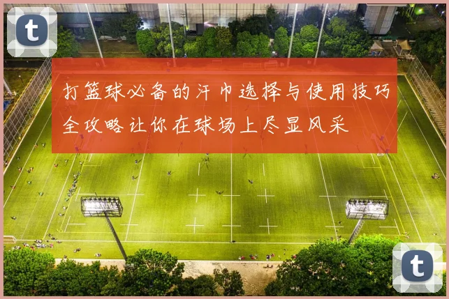 打篮球必备的汗巾选择与使用技巧全攻略让你在球场上尽显风采