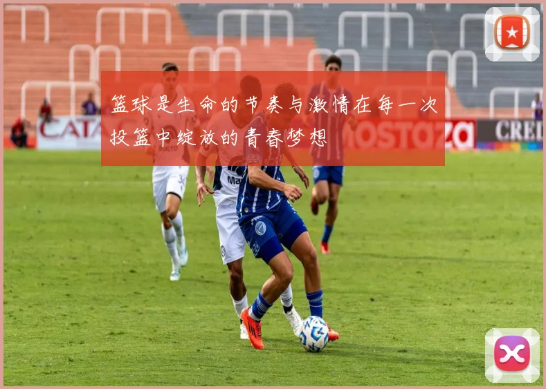 篮球是生命的节奏与激情在每一次投篮中绽放的青春梦想