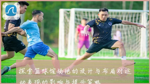 探索篮球馆场地的设计与布局对运动表现的影响与提升策略