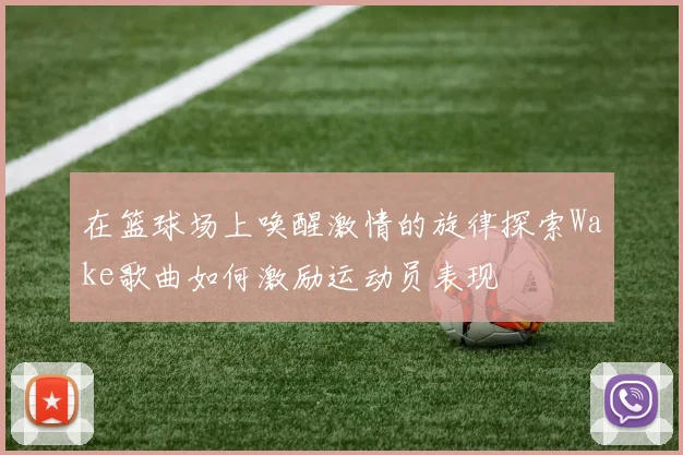 在篮球场上唤醒激情的旋律探索Wake歌曲如何激励运动员表现