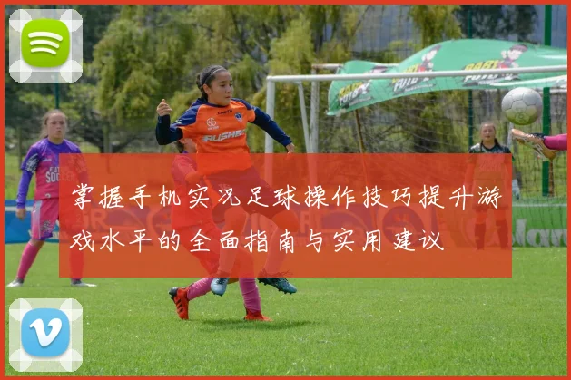 掌握手机实况足球操作技巧提升游戏水平的全面指南与实用建议
