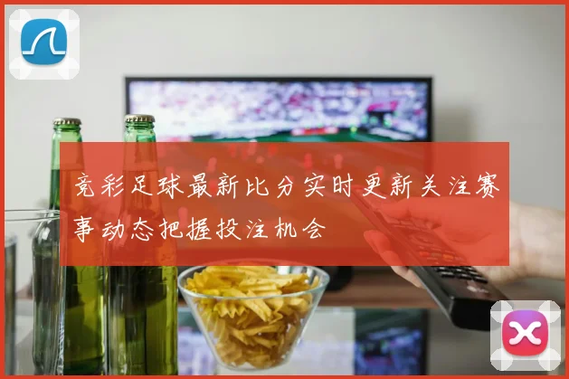 竞彩足球最新比分实时更新关注赛事动态把握投注机会