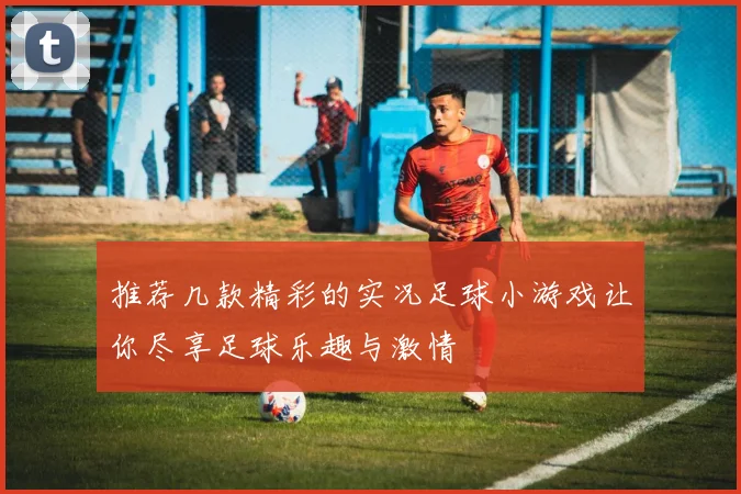 推荐几款精彩的实况足球小游戏让你尽享足球乐趣与激情