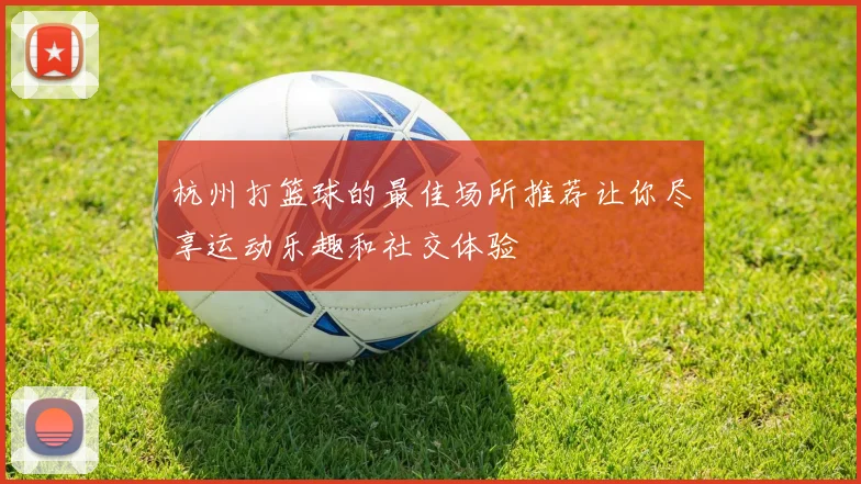 杭州打篮球的最佳场所推荐让你尽享运动乐趣和社交体验