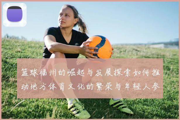篮球福州的崛起与发展探索如何推动地方体育文化的繁荣与年轻人参与热情