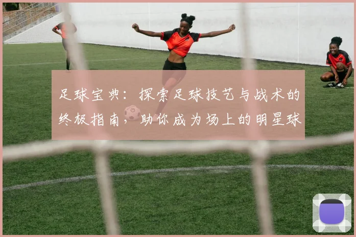 足球宝典：探索足球技艺与战术的终极指南，助你成为场上的明星球员