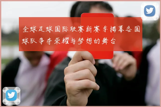 全球足球国际联赛新赛季揭幕各国球队争夺荣耀与梦想的舞台
