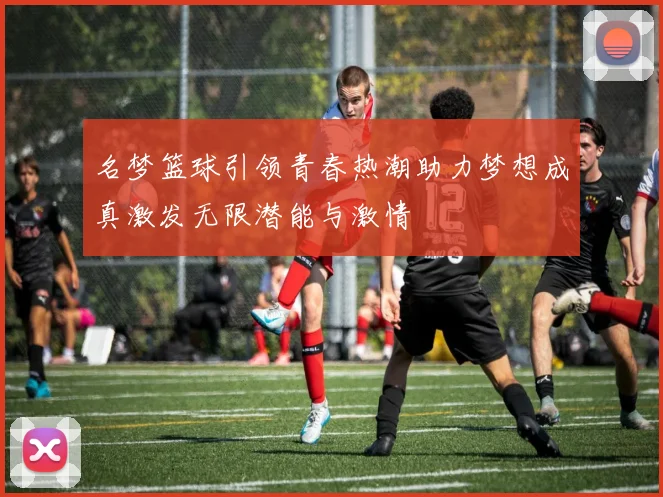 名梦篮球引领青春热潮助力梦想成真激发无限潜能与激情