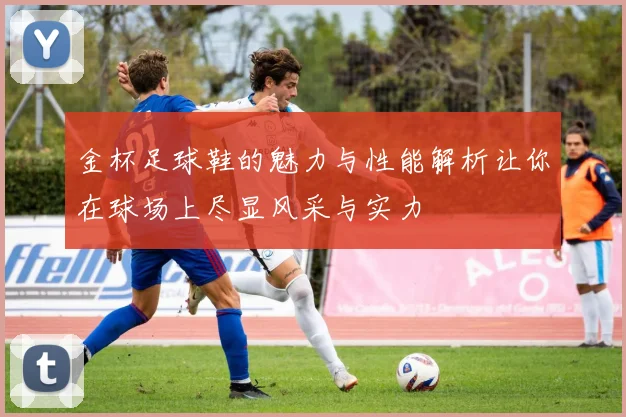 金杯足球鞋的魅力与性能解析让你在球场上尽显风采与实力